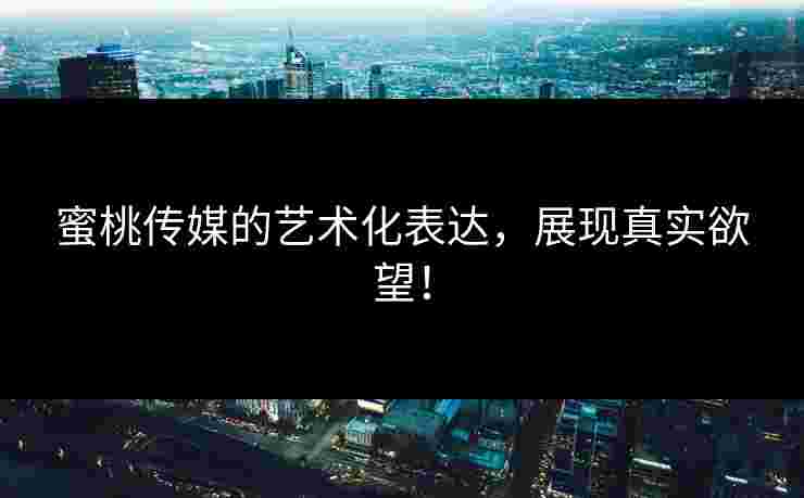 蜜桃传媒的艺术化表达，展现真实欲望！