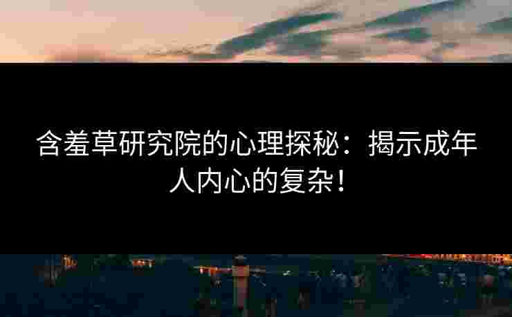 含羞草研究院的心理探秘：揭示成年人内心的复杂！