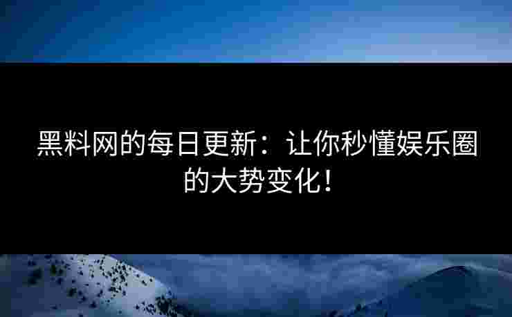 黑料网的每日更新：让你秒懂娱乐圈的大势变化！