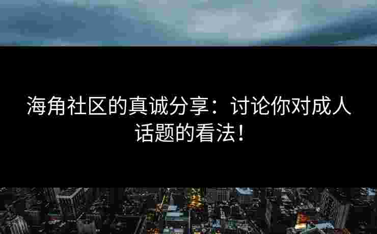 海角社区的真诚分享：讨论你对成人话题的看法！