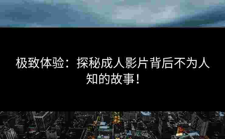 极致体验:探秘成人影片背后不为人知的故事!