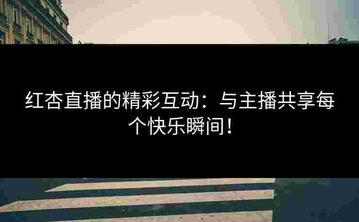 红杏直播的精彩互动：与主播共享每个快乐瞬间！