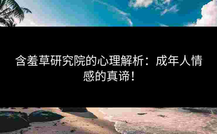 含羞草研究院的心理解析：成年人情感的真谛！