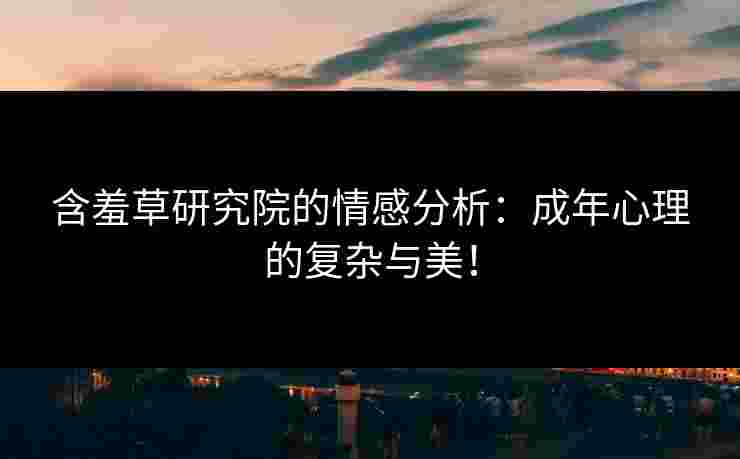含羞草研究院的情感分析：成年心理的复杂与美！