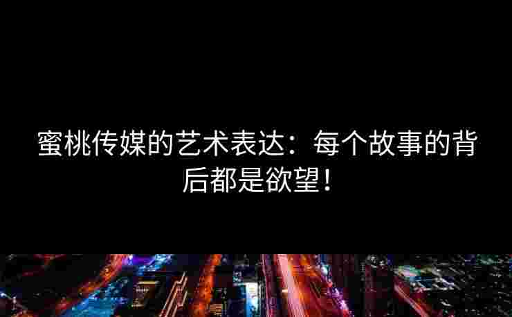 蜜桃传媒的艺术表达：每个故事的背后都是欲望！
