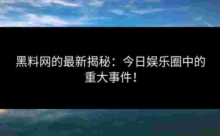 黑料网的最新揭秘：今日娱乐圈中的重大事件！