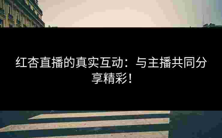 红杏直播的真实互动：与主播共同分享精彩！