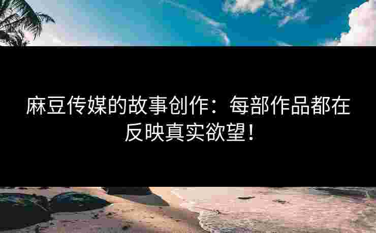 麻豆传媒的故事创作：每部作品都在反映真实欲望！