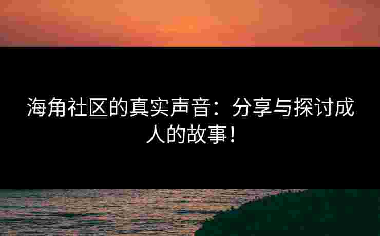 海角社区的真实声音：分享与探讨成人的故事！