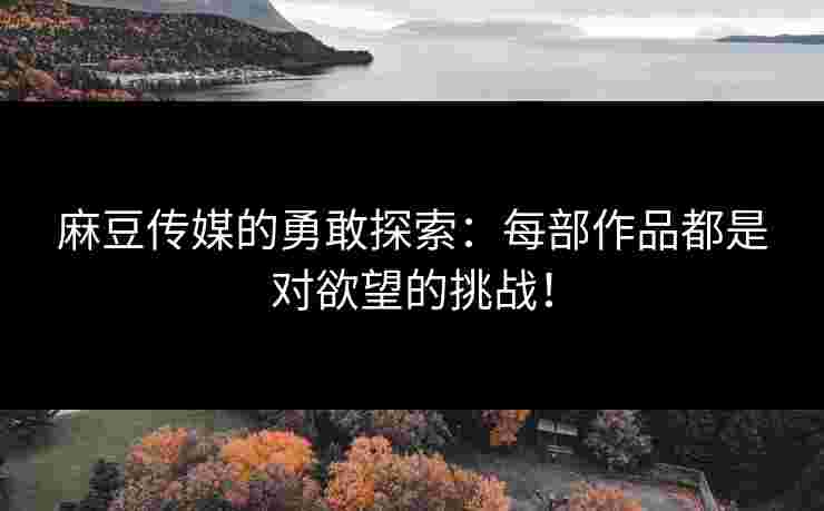 麻豆传媒的勇敢探索：每部作品都是对欲望的挑战！