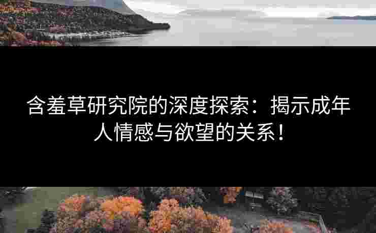含羞草研究院的深度探索：揭示成年人情感与欲望的关系！