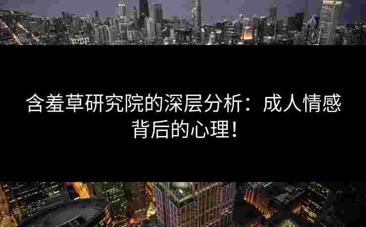 含羞草研究院的深层分析：成人情感背后的心理！