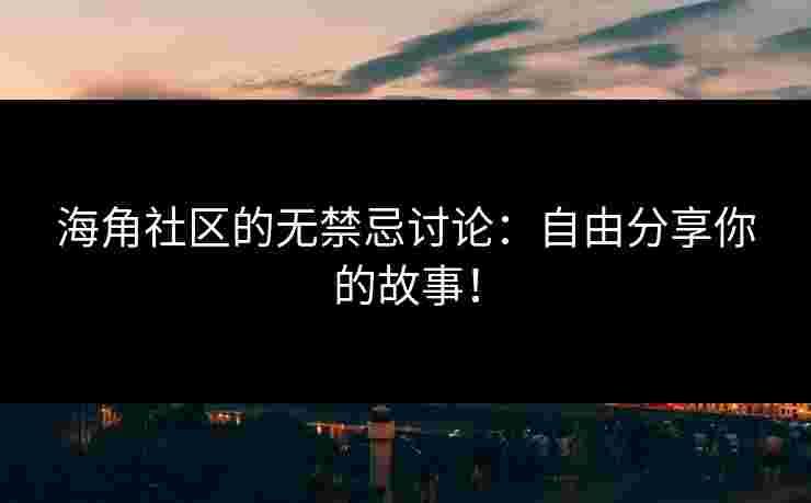 海角社区的无禁忌讨论：自由分享你的故事！