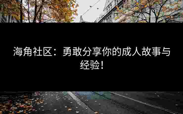 海角社区：勇敢分享你的成人故事与经验！