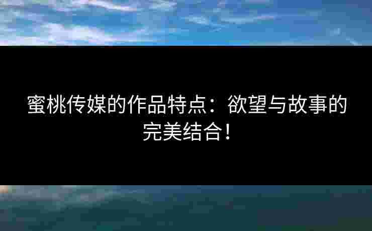 蜜桃传媒的作品特点：欲望与故事的完美结合！