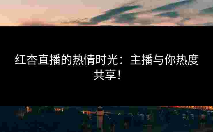 红杏直播的热情时光：主播与你热度共享！