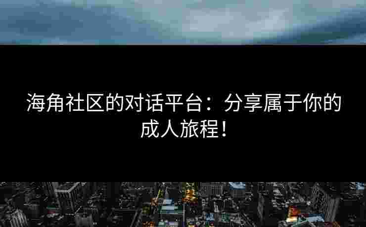 海角社区的对话平台：分享属于你的成人旅程！