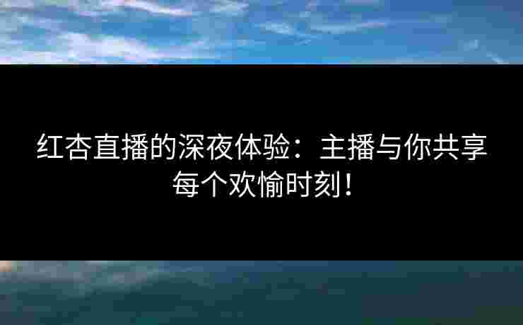 红杏直播的深夜体验：主播与你共享每个欢愉时刻！