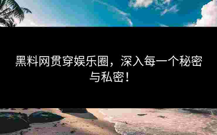 黑料网贯穿娱乐圈，深入每一个秘密与私密！
