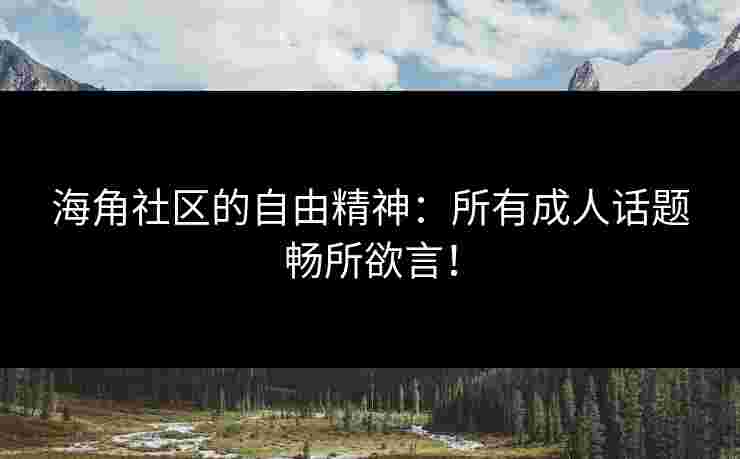 海角社区的自由精神：所有成人话题畅所欲言！