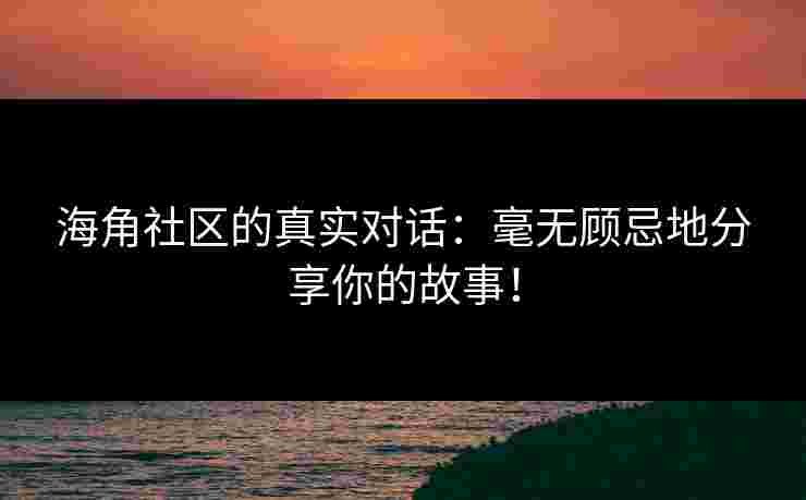 海角社区的真实对话：毫无顾忌地分享你的故事！
