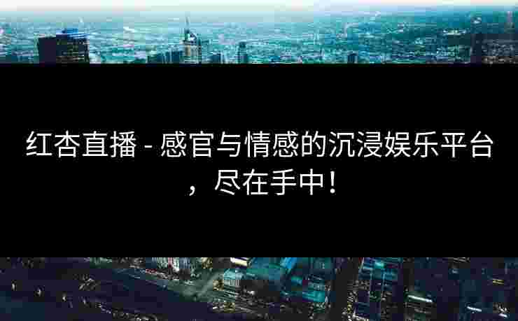 红杏直播 - 感官与情感的沉浸娱乐平台，尽在手中！