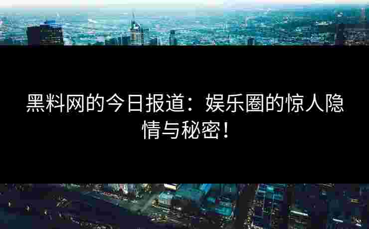 黑料网的今日报道：娱乐圈的惊人隐情与秘密！