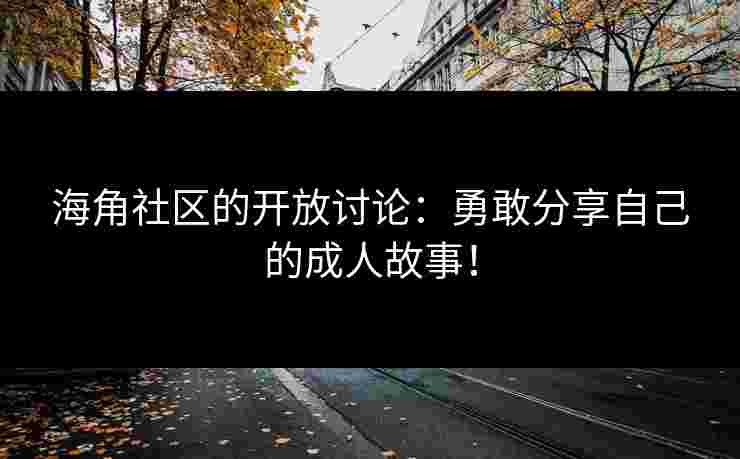 海角社区的开放讨论：勇敢分享自己的成人故事！