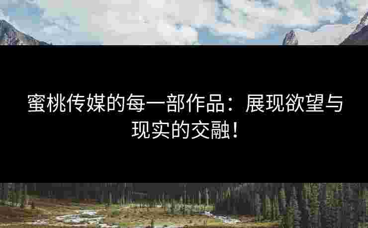 蜜桃传媒的每一部作品：展现欲望与现实的交融！