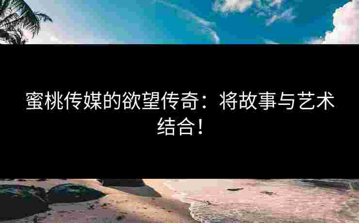 蜜桃传媒的欲望传奇：将故事与艺术结合！