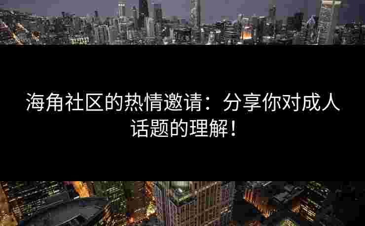 海角社区的热情邀请：分享你对成人话题的理解！
