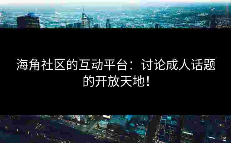 海角社区的互动平台：讨论成人话题的开放天地！