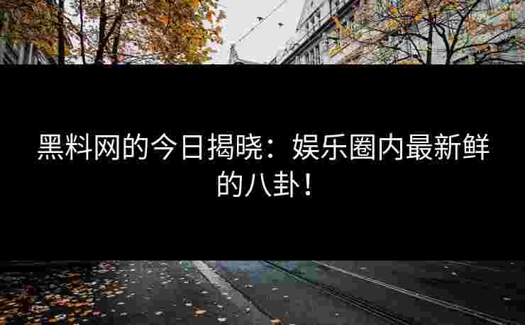 黑料网的今日揭晓：娱乐圈内最新鲜的八卦！