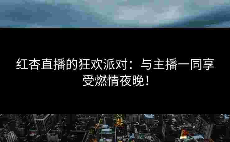 红杏直播的狂欢派对：与主播一同享受燃情夜晚！