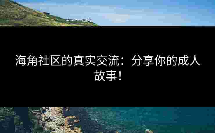 海角社区的真实交流：分享你的成人故事！