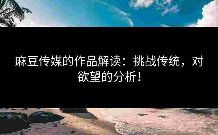 麻豆传媒的作品解读：挑战传统，对欲望的分析！