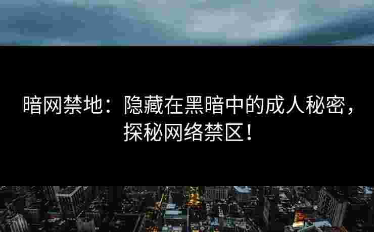 暗网禁地：隐藏在黑暗中的成人秘密，探秘网络禁区！