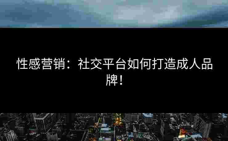 性感营销：社交平台如何打造成人品牌！