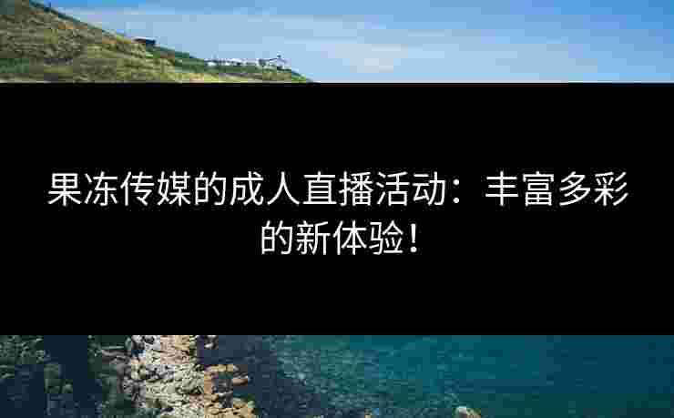 果冻传媒的成人直播活动：丰富多彩的新体验！