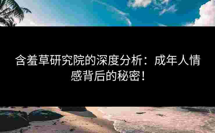 含羞草研究院的深度分析：成年人情感背后的秘密！