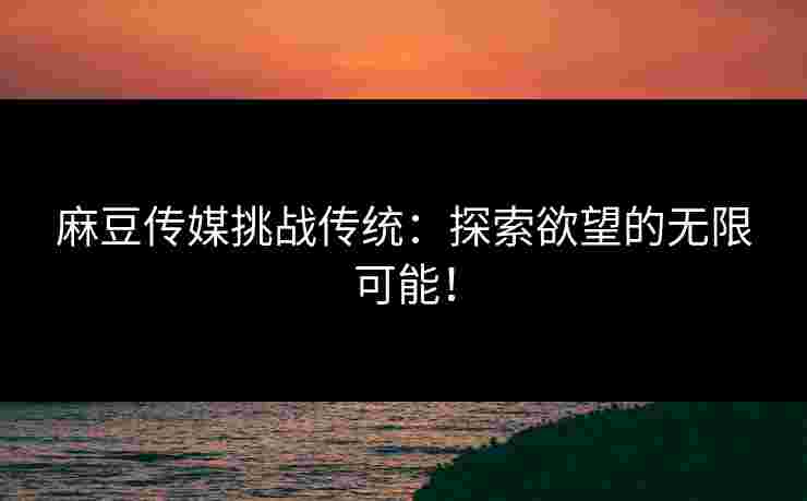 麻豆传媒挑战传统：探索欲望的无限可能！