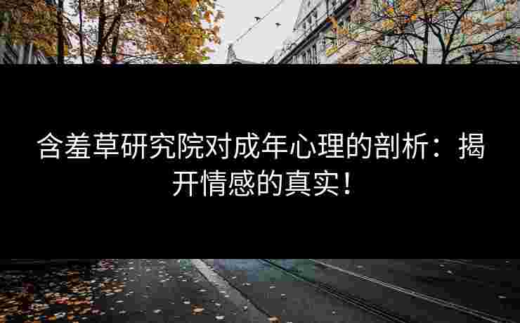 含羞草研究院对成年心理的剖析：揭开情感的真实！