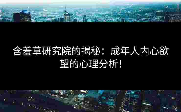 含羞草研究院的揭秘：成年人内心欲望的心理分析！