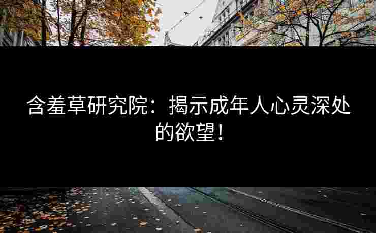 含羞草研究院：揭示成年人心灵深处的欲望！