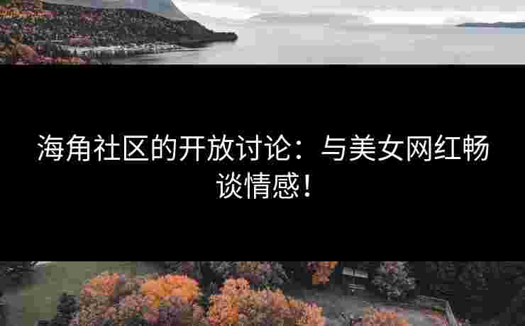 海角社区的开放讨论：与美女网红畅谈情感！