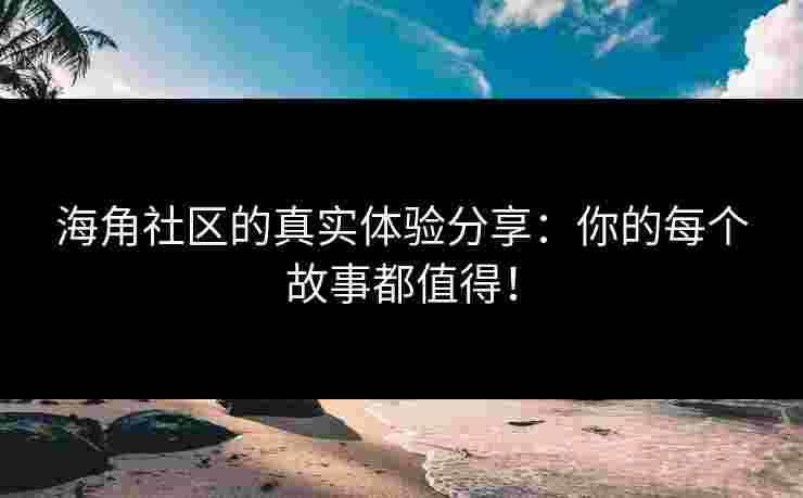 海角社区的真实体验分享：你的每个故事都值得！