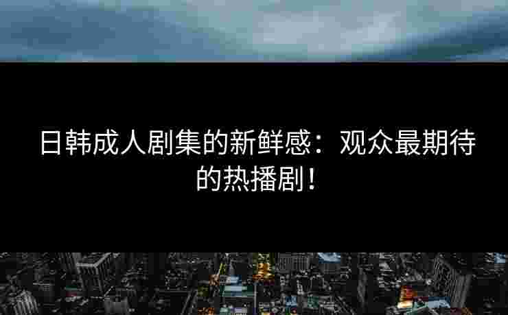 日韩成人剧集的新鲜感：观众最期待的热播剧！
