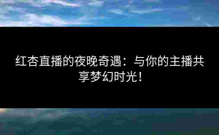 红杏直播的夜晚奇遇：与你的主播共享梦幻时光！