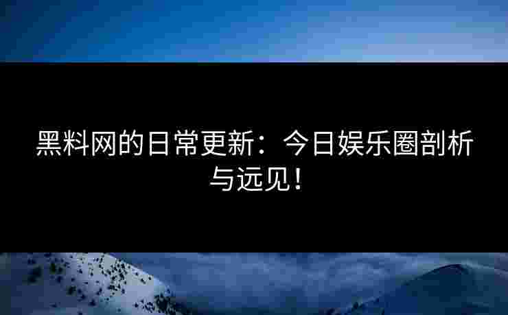 黑料网的日常更新：今日娱乐圈剖析与远见！