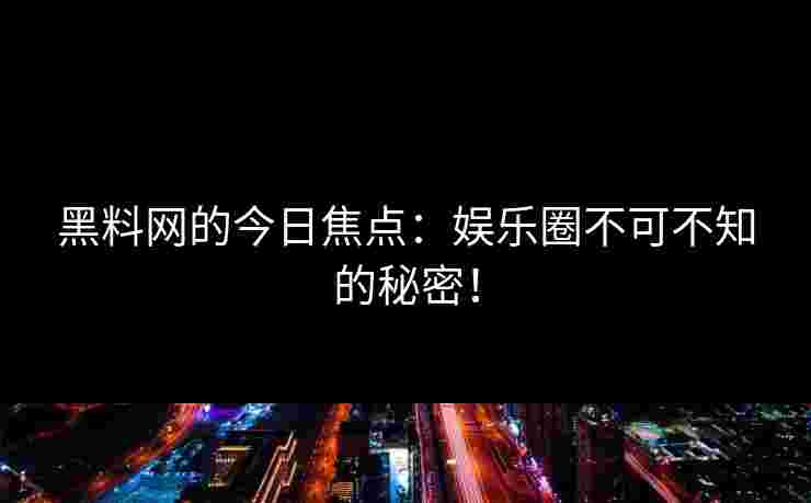 黑料网的今日焦点：娱乐圈不可不知的秘密！